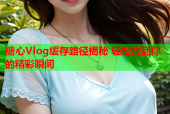 糖心Vlog缓存路径揭秘 轻松找到你的精彩瞬间