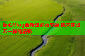 糖心Vlog全新破解版来袭 快来体验不一样的精彩