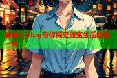 糖果心Vlog带你探索甜蜜生活的每一天
