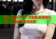 糖心小桃Vlog：你的私密视频乐园，无限精彩等你探索