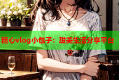 糖心vlog小包子：甜美生活分享平台