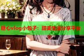 糖心vlog小包子：甜美生活分享平台