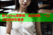 糖心Vlog菠萝啤：夏日微醺，一口沦陷的快乐星球