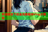 醉酒假象下的金善雅趣味Vlog大揭秘