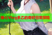 糖心Vlog多乙的奇妙日常探险