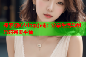 探索糖心Vlog小桃：分享生活与创意的完美平台