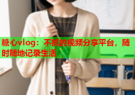 糖心vlog：不抓的视频分享平台，随时随地记录生活