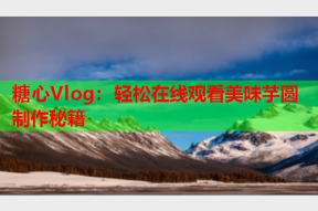 糖心Vlog：轻松在线观看美味芋圆制作秘籍