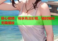 糖心视频：畅享高清影视，随时随地无限播放