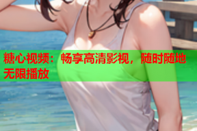 糖心视频：畅享高清影视，随时随地无限播放