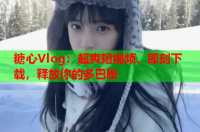 糖心Vlog：超爽短视频，即刻下载，释放你的多巴胺