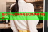 糖心Vlog精彩瞬间全收录快来下载吧