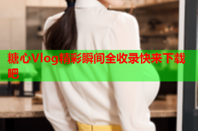 糖心Vlog精彩瞬间全收录快来下载吧