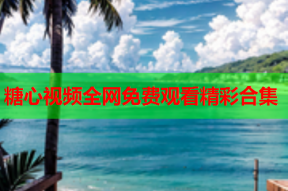 糖心视频全网免费观看精彩合集