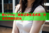 糖心Vlog：安全记录生活点滴，分享无忧快乐时光