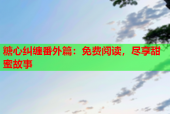 糖心纠缠番外篇：免费阅读，尽享甜蜜故事