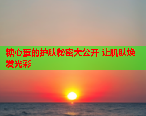 糖心蛋的护肤秘密大公开 让肌肤焕发光彩  第1张