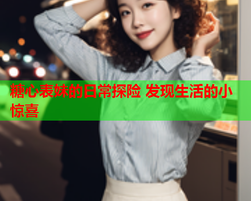 糖心表妹的日常探险 发现生活的小惊喜  第1张