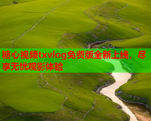 糖心视频txvlog免费版全新上线，尽享无忧观影体验  第1张