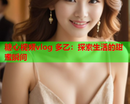 糖心视频vlog 多乙：探索生活的甜蜜瞬间  第1张