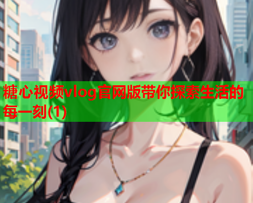 糖心视频vlog官网版带你探索生活的每一刻(1)  第1张