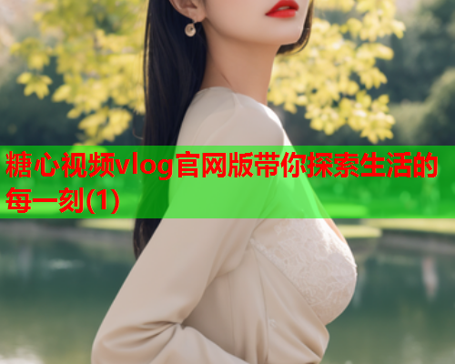 糖心视频vlog官网版带你探索生活的每一刻(1)  第2张