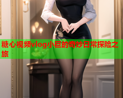 糖心视频vlog小巨的奇妙日常探险之旅  第1张