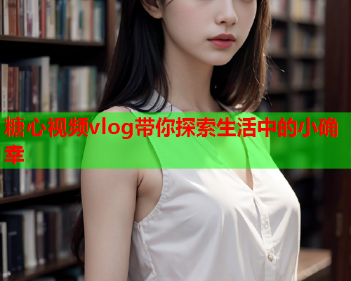 糖心视频vlog带你探索生活中的小确幸  第1张