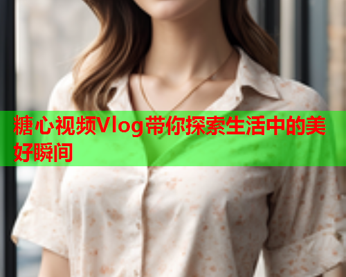 糖心视频Vlog带你探索生活中的美好瞬间  第1张