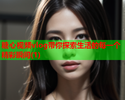 糖心视频vlog带你探索生活的每一个精彩瞬间(1)  第1张