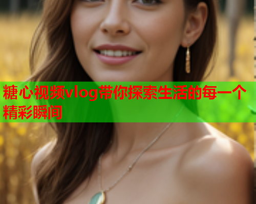 糖心视频vlog带你探索生活的每一个精彩瞬间  第2张
