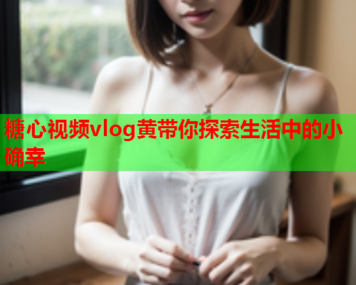 糖心视频vlog黄带你探索生活中的小确幸  第1张