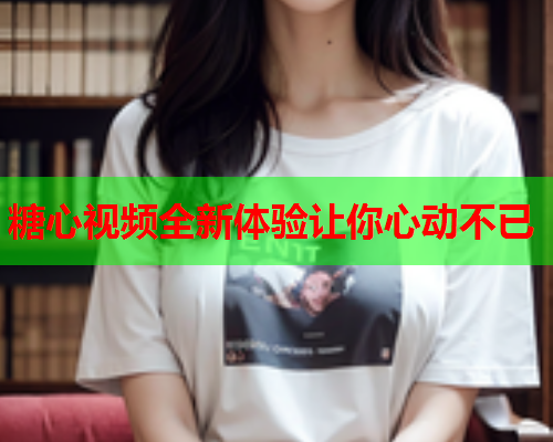 糖心视频全新体验让你心动不已  第1张