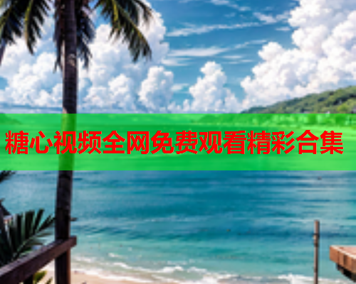 糖心视频全网免费观看精彩合集  第1张