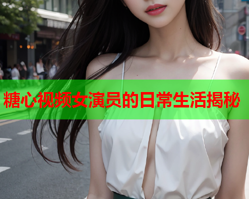 糖心视频女演员的日常生活揭秘  第1张