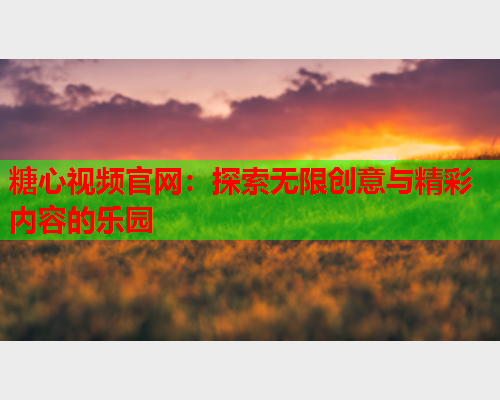 糖心视频官网：探索无限创意与精彩内容的乐园  第1张