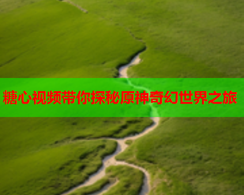 糖心视频带你探秘原神奇幻世界之旅  第1张