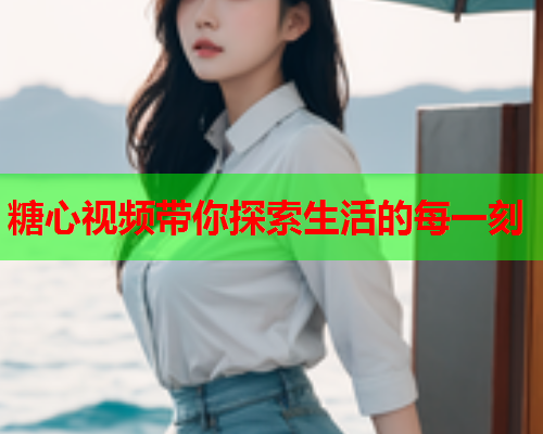 糖心视频带你探索生活的每一刻  第1张
