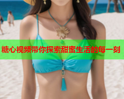 糖心视频带你探索甜蜜生活的每一刻  第2张