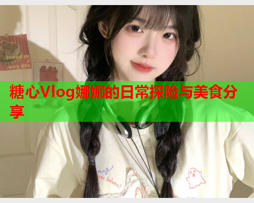 糖心Vlog娜娜的日常探险与美食分享  第2张