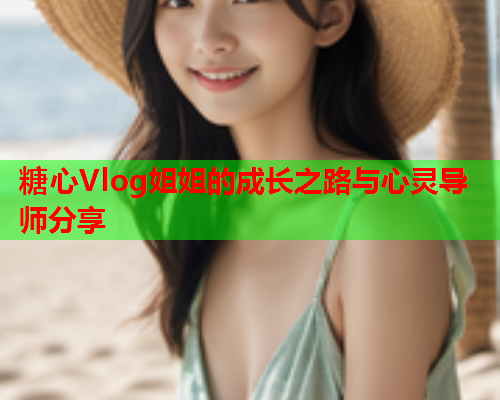 糖心Vlog姐姐的成长之路与心灵导师分享  第1张