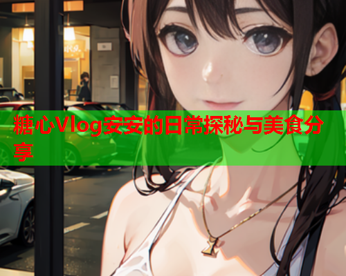 糖心Vlog安安的日常探秘与美食分享  第1张