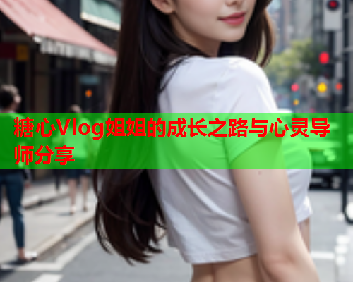 糖心Vlog姐姐的成长之路与心灵导师分享  第2张