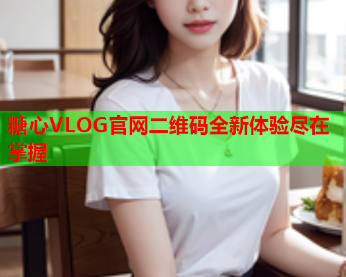 糖心VLOG官网二维码全新体验尽在掌握  第1张
