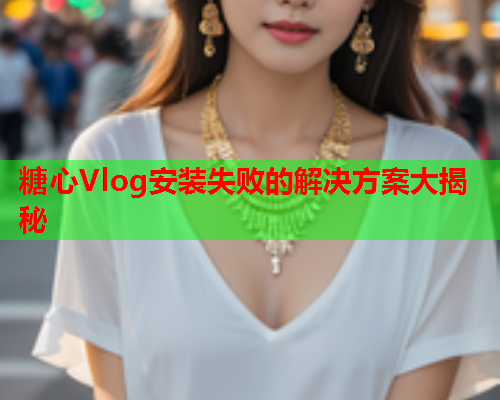 糖心Vlog安装失败的解决方案大揭秘  第1张