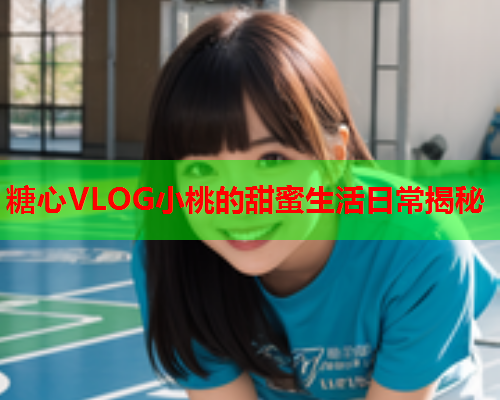 糖心VLOG小桃的甜蜜生活日常揭秘  第1张