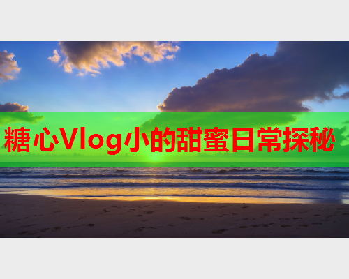 糖心Vlog小的甜蜜日常探秘  第2张