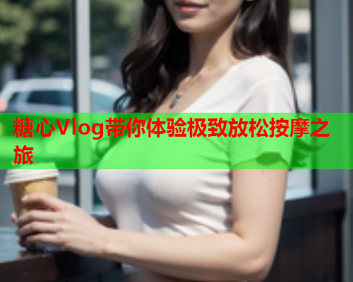 糖心Vlog带你体验极致放松按摩之旅  第1张