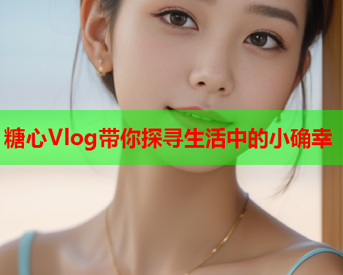 糖心Vlog带你探寻生活中的小确幸  第1张