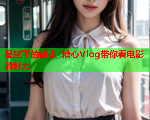 星空下的故事 糖心Vlog带你看电影的魅力  第1张